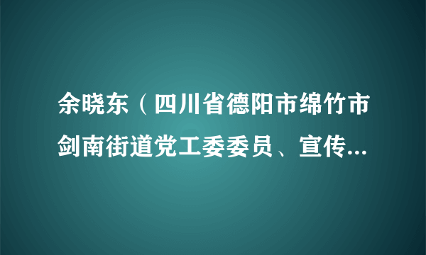 余晓东（四川省德阳市绵竹市剑南街道党工委委员、宣传委员、统战委员）