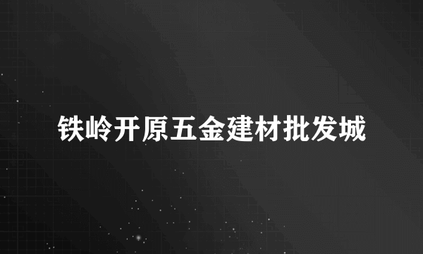 铁岭开原五金建材批发城