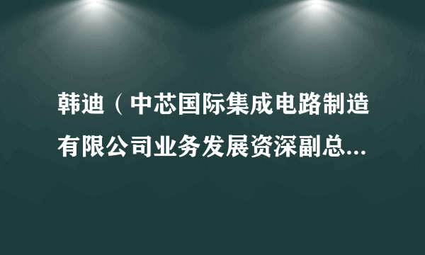 韩迪（中芯国际集成电路制造有限公司业务发展资深副总裁，中国半导体行业协会第八届理事会副理事长）