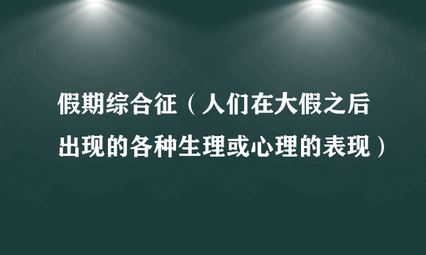 假期综合征（人们在大假之后出现的各种生理或心理的表现）