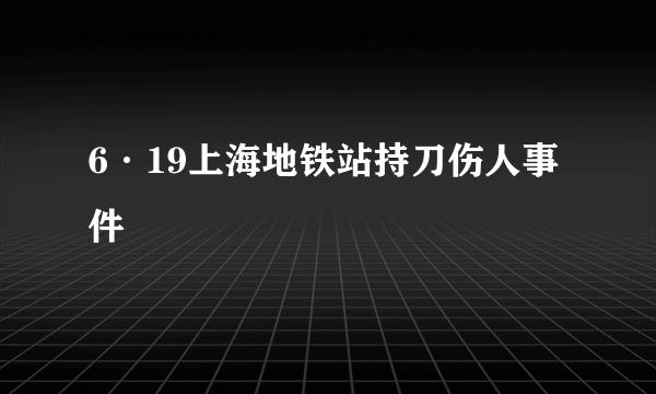 6·19上海地铁站持刀伤人事件