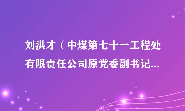 刘洪才（中煤第七十一工程处有限责任公司原党委副书记、总经理、董事）