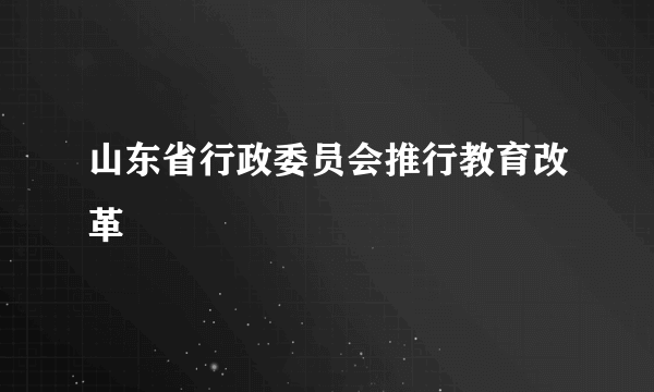 山东省行政委员会推行教育改革