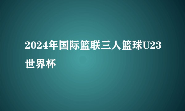 2024年国际篮联三人篮球U23世界杯