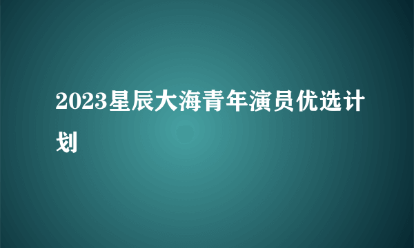 2023星辰大海青年演员优选计划