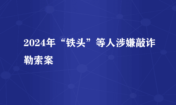 2024年“铁头”等人涉嫌敲诈勒索案