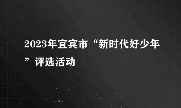 2023年宜宾市“新时代好少年”评选活动