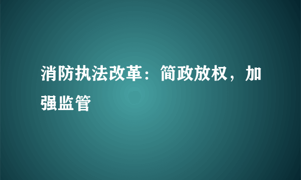 消防执法改革：简政放权，加强监管