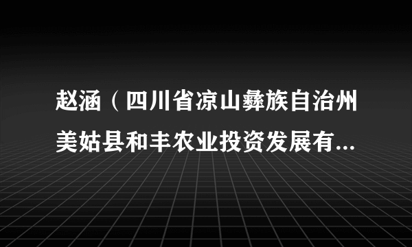 赵涵（四川省凉山彝族自治州美姑县和丰农业投资发展有限责任公司总经理）