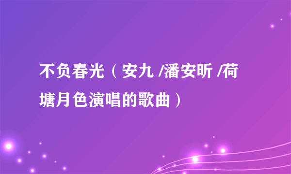 不负春光（安九 /潘安昕 /荷塘月色演唱的歌曲）