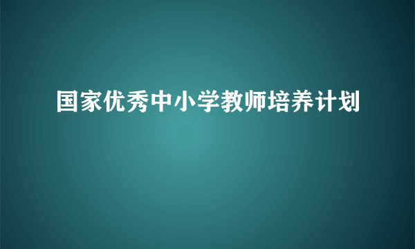 国家优秀中小学教师培养计划