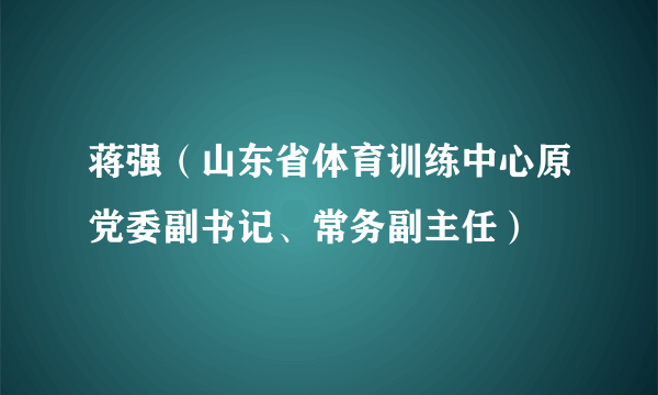 蒋强（山东省体育训练中心原党委副书记、常务副主任）