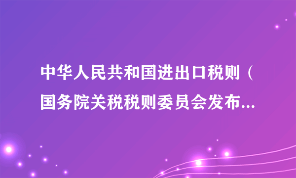 中华人民共和国进出口税则（国务院关税税则委员会发布的部门规章）