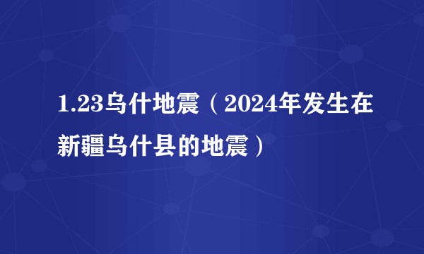 1.23乌什地震（2024年发生在新疆乌什县的地震）