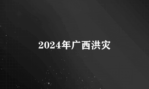 2024年广西洪灾