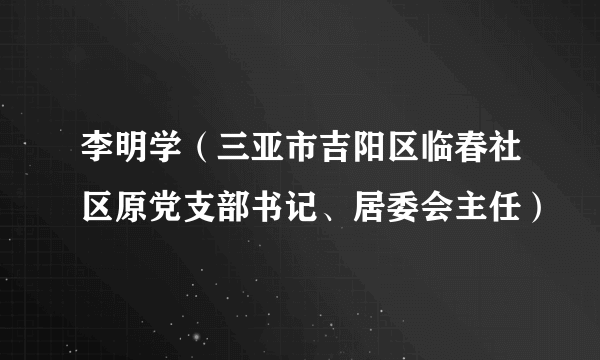 李明学（三亚市吉阳区临春社区原党支部书记、居委会主任）