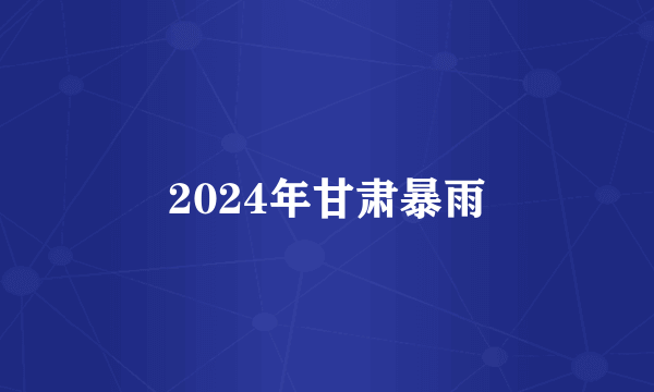 2024年甘肃暴雨