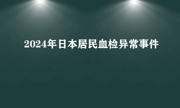 2024年日本居民血检异常事件