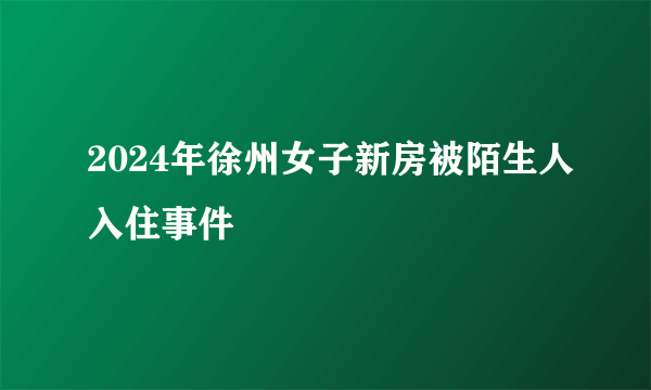 2024年徐州女子新房被陌生人入住事件