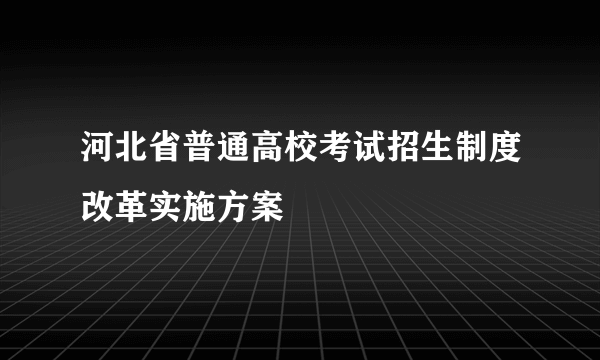 河北省普通高校考试招生制度改革实施方案