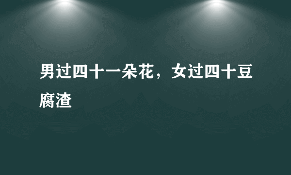 男过四十一朵花，女过四十豆腐渣