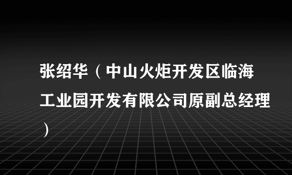 张绍华（中山火炬开发区临海工业园开发有限公司原副总经理）