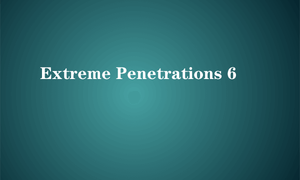 Extreme Penetrations 6