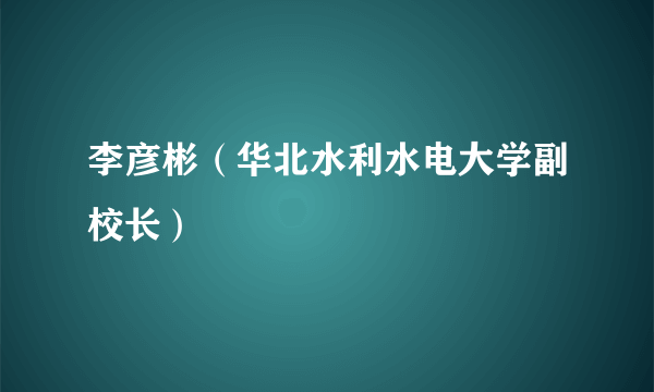 李彦彬（华北水利水电大学副校长）