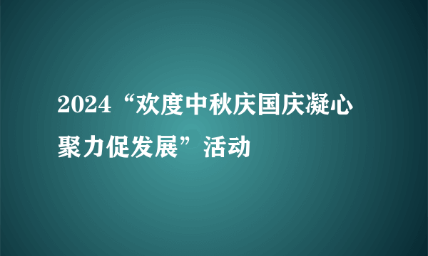 2024“欢度中秋庆国庆凝心聚力促发展”活动