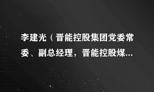 李建光（晋能控股集团党委常委、副总经理，晋能控股煤业集团党委书记、董事、董事长）