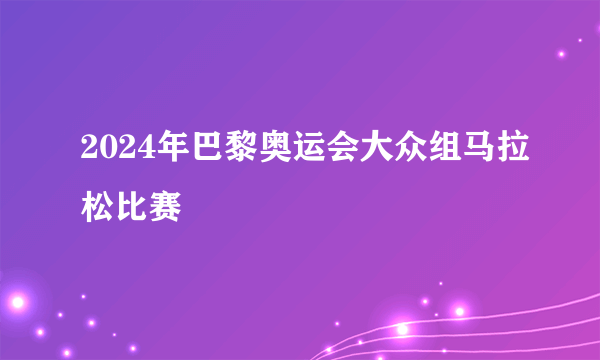 2024年巴黎奥运会大众组马拉松比赛