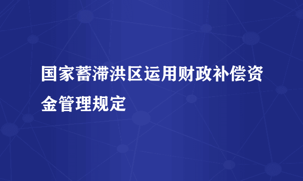 国家蓄滞洪区运用财政补偿资金管理规定