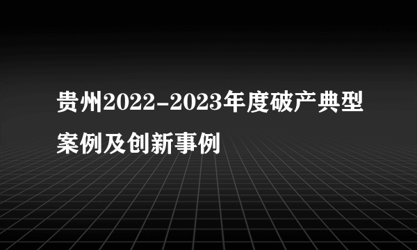 贵州2022-2023年度破产典型案例及创新事例