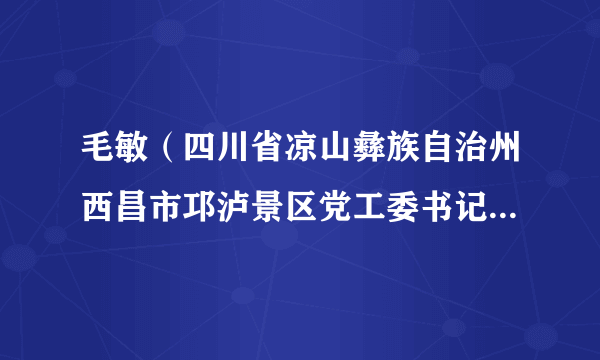 毛敏（四川省凉山彝族自治州西昌市邛泸景区党工委书记、管理局局长）