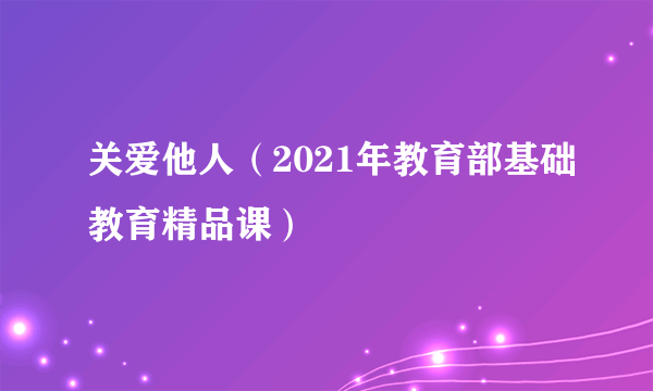 关爱他人（2021年教育部基础教育精品课）