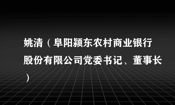 姚清（阜阳颍东农村商业银行股份有限公司党委书记、董事长）