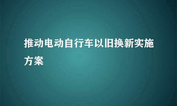 推动电动自行车以旧换新实施方案