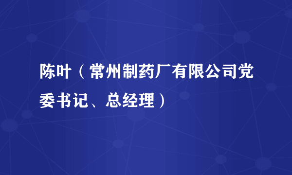 陈叶（常州制药厂有限公司党委书记、总经理）