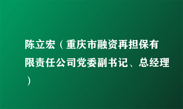 陈立宏（重庆市融资再担保有限责任公司党委副书记、总经理）