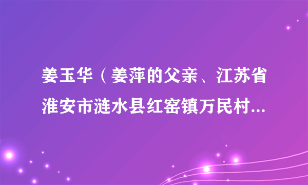 姜玉华（姜萍的父亲、江苏省淮安市涟水县红窑镇万民村保洁员）