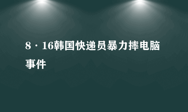 8·16韩国快递员暴力摔电脑事件