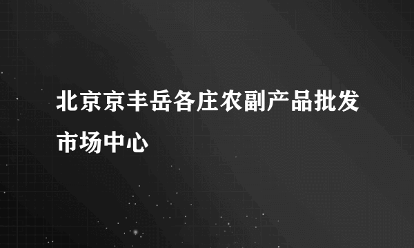 北京京丰岳各庄农副产品批发市场中心