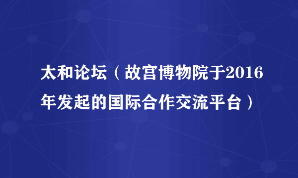 太和论坛（故宫博物院于2016年发起的国际合作交流平台）