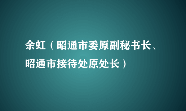 余虹（昭通市委原副秘书长、昭通市接待处原处长）