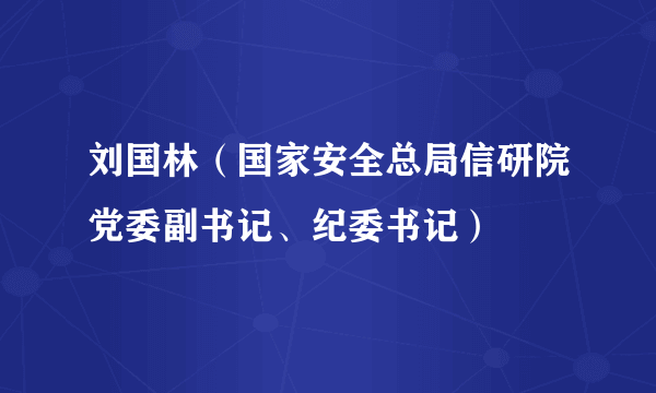 刘国林（国家安全总局信研院党委副书记、纪委书记）