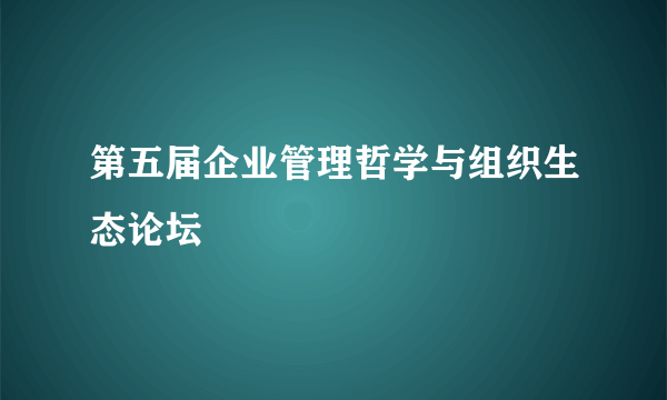 第五届企业管理哲学与组织生态论坛