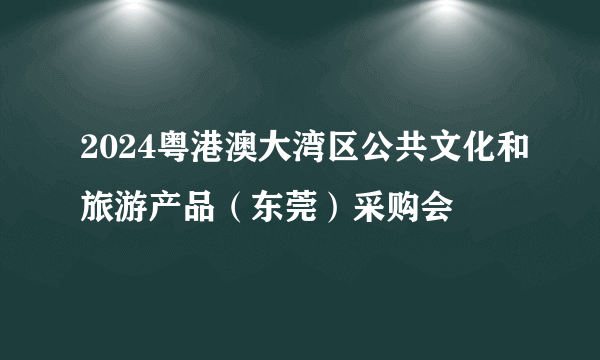 2024粤港澳大湾区公共文化和旅游产品（东莞）采购会