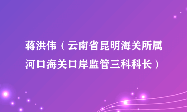 蒋洪伟（云南省昆明海关所属河口海关口岸监管三科科长）