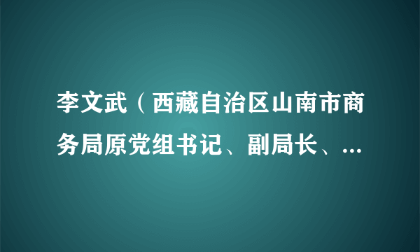 李文武（西藏自治区山南市商务局原党组书记、副局长、一级调研员）