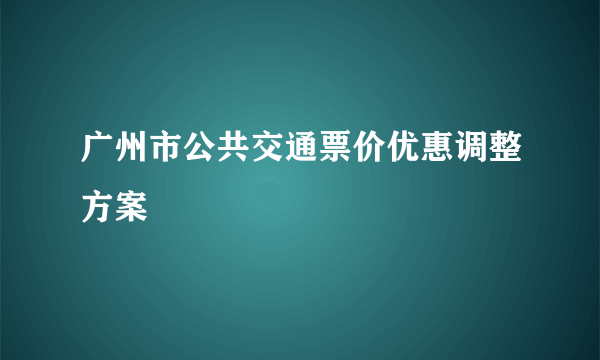 广州市公共交通票价优惠调整方案